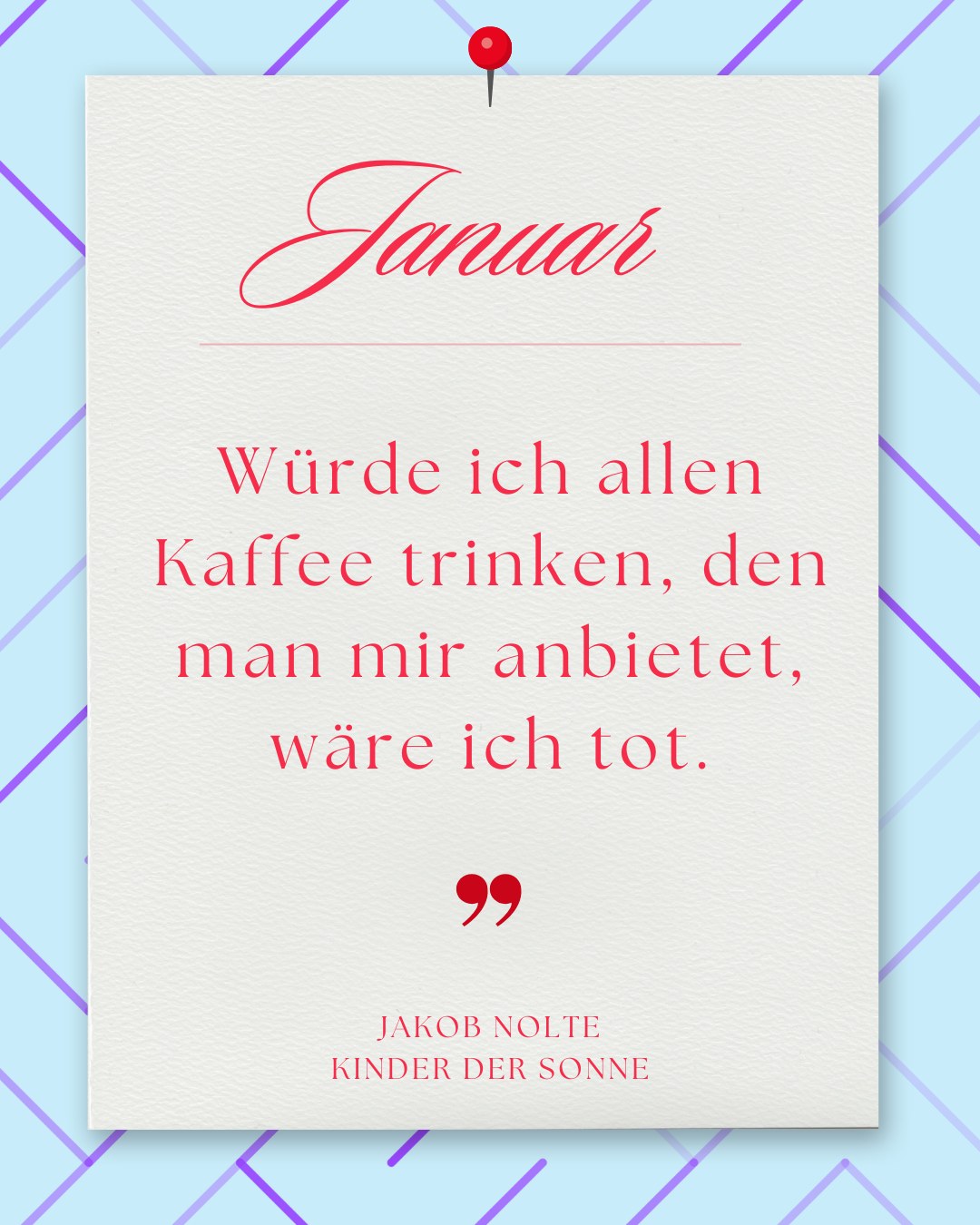Januar Weißes Blatt mit roter Reißzwecke auf hellblauem Muster. Text: „Januar. Würde ich allen Kaffee trinken, den man mir anbietet, wäre ich tot. – Jakob Nolte, Kinder der Sonne“. Inklusive roter Anführungszeichen.
