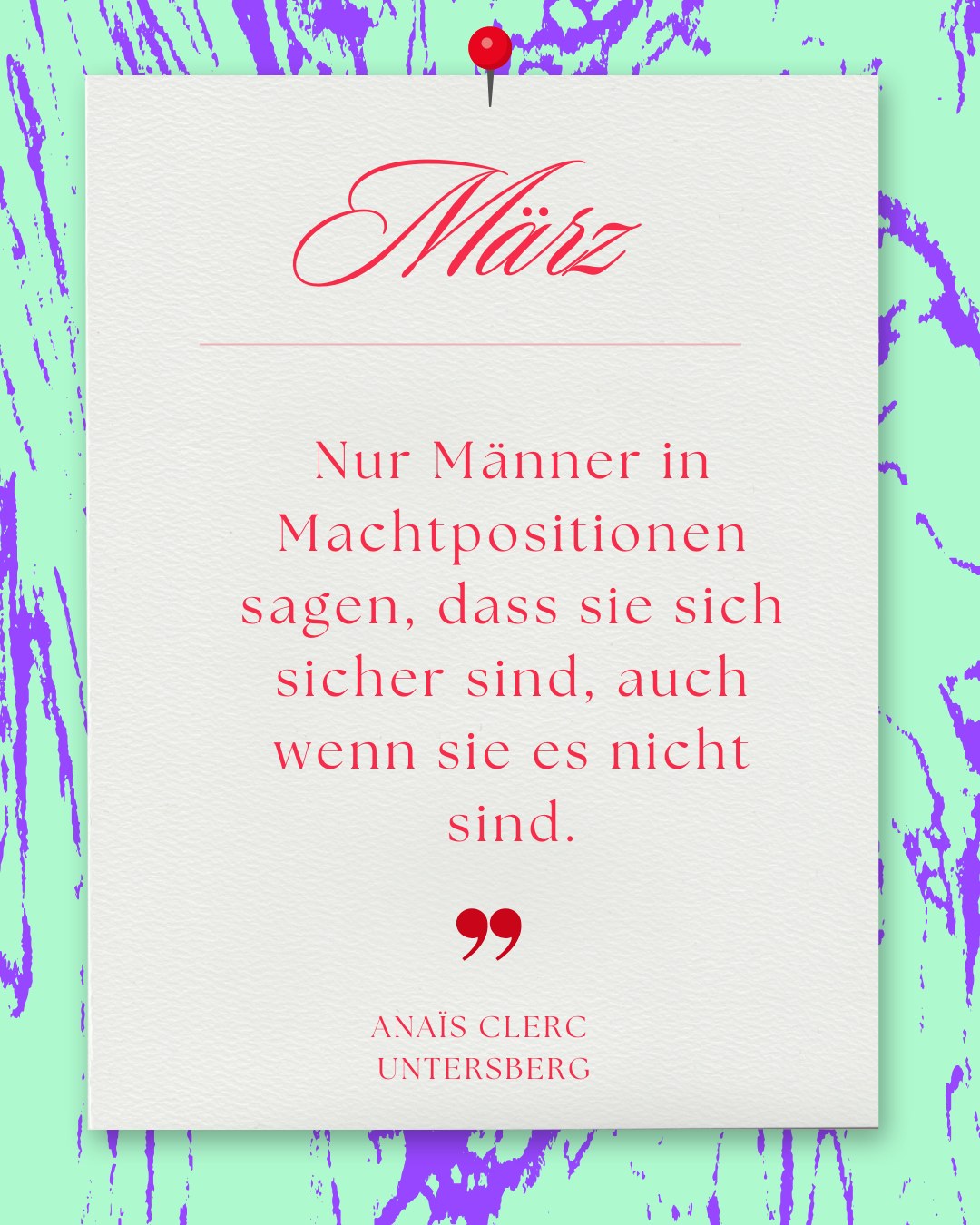März: Weißes Blatt mit roter Reißzwecke auf türkis-violettem Muster. Text: „März. Nur Männer in Machtpositionen sagen, dass sie sich sicher sind, auch wenn sie es nicht sind. – Anaïs Clerc, Untersberg“.