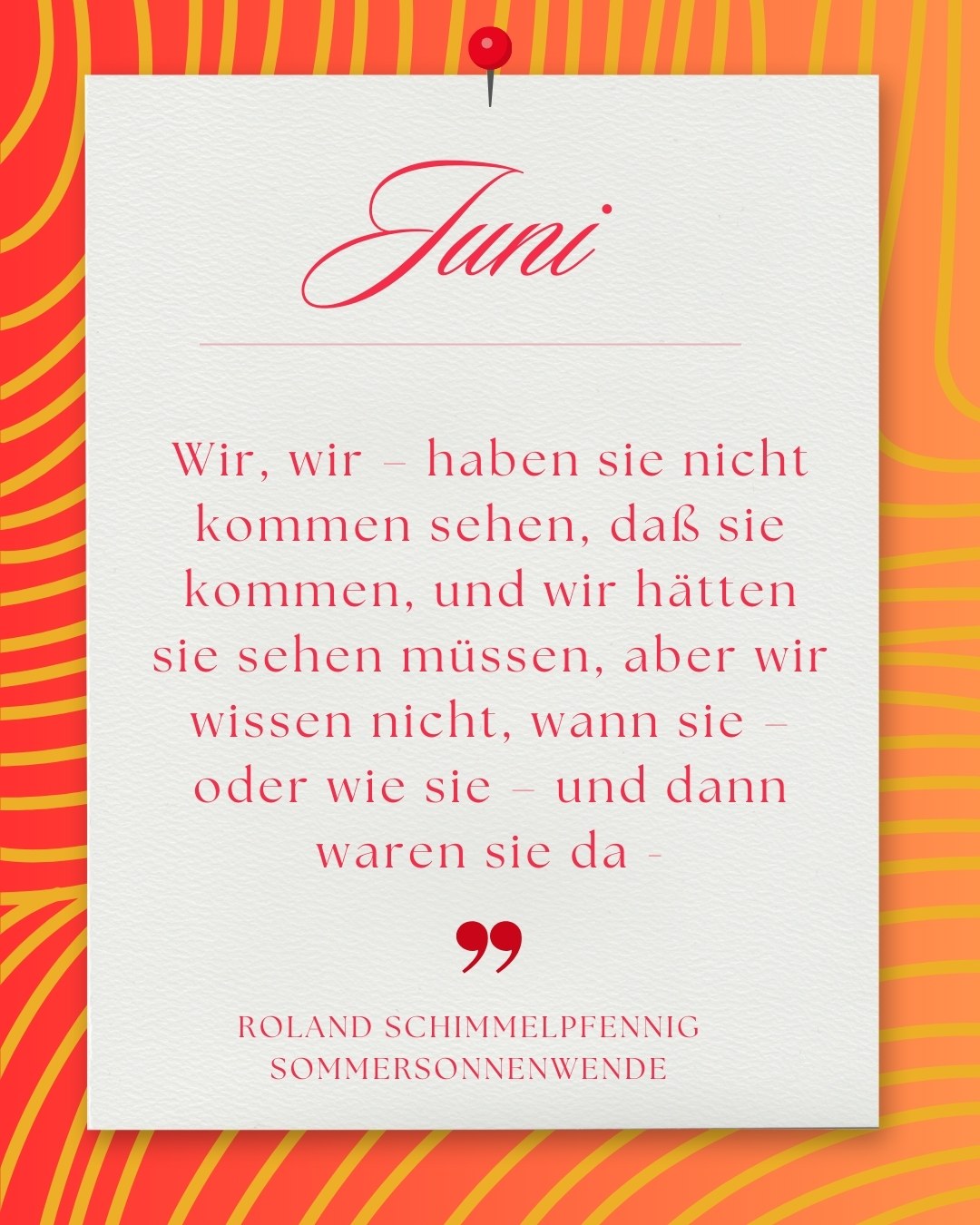 Juni: Weißes Blatt mit roter Reißzwecke auf orange-rotem Linienmuster. Text: „Juni. Wir, wir – haben sie nicht kommen sehen... und dann waren sie da – Roland Schimmelpfennig, Sommersonnenwende“.